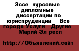 Эссе, курсовые, дипломные, диссертации по юриспруденции! - Все города Услуги » Другие   . Марий Эл респ.